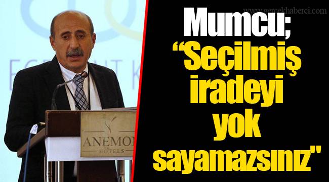 Mumcu; “Seçilmiş iradeyi yok sayamazsınız" 