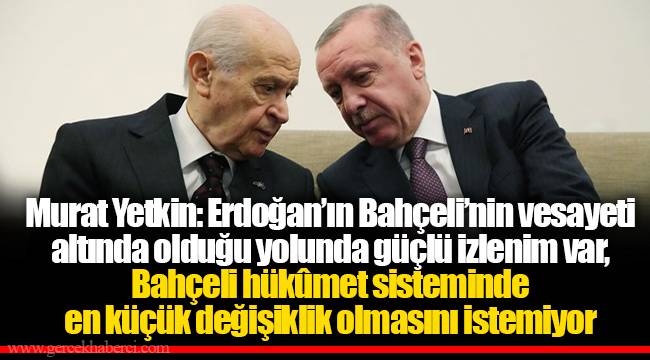 Murat Yetkin: Erdoğan’ın Bahçeli’nin vesayeti altında olduğu yolunda güçlü izlenim var, Bahçeli hükûmet sisteminde en küçük değişiklik olmasını istemiyor