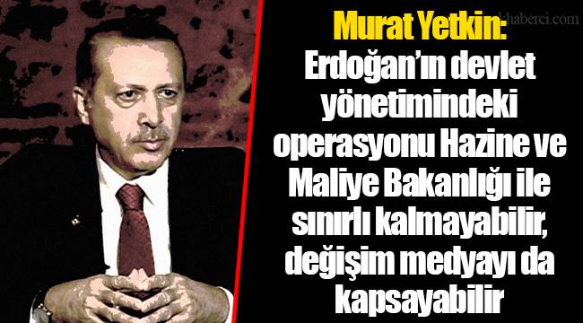 Murat Yetkin: Erdoğan’ın devlet yönetimindeki operasyonu Hazine ve Maliye Bakanlığı ile sınırlı kalmayabilir, değişim medyayı da kapsayabilir