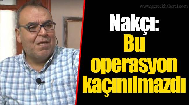 Nakçı: Bu operasyon kaçınılmazdı