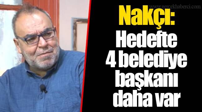 Nakçı: Hedefte 4 belediye başkanı daha var