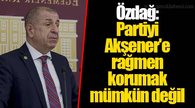 Özdağ: Partiyi Akşener'e rağmen korumak mümkün değil