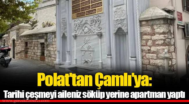 Polat'tan Çamlı'ya: Tarihi çeşmeyi aileniz söküp yerine apartman yaptı