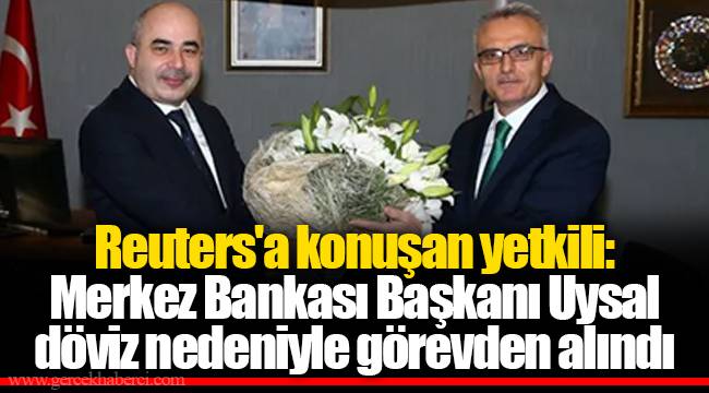 Reuters'a konuşan yetkili: Merkez Bankası Başkanı Uysal döviz nedeniyle görevden alındı