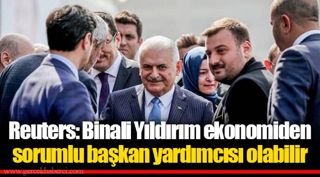 Reuters: Binali Yıldırım ekonomiden sorumlu başkan yardımcısı olabilir