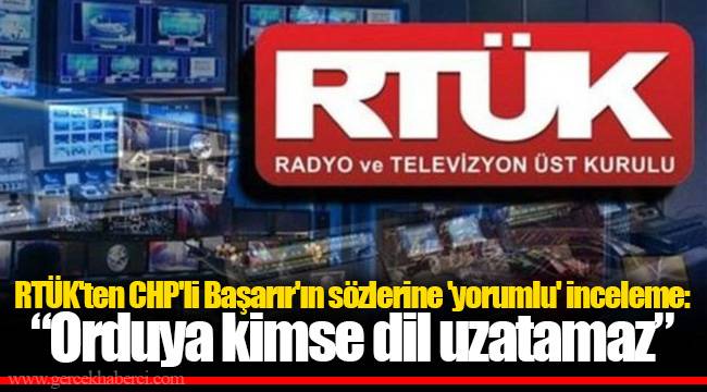 RTÜK'ten CHP'li Başarır'ın sözlerine 'yorumlu' inceleme: “Orduya kimse dil uzatamaz”