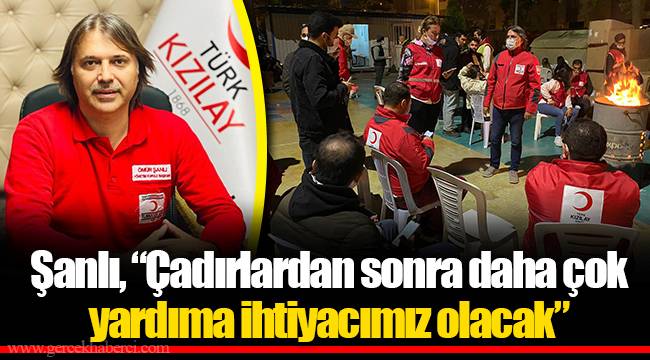Şanlı, “Çadırlardan sonra daha çok yardıma ihtiyacımız olacak”