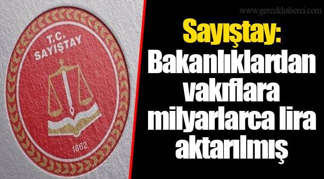 Sayıştay: Bakanlıklardan vakıflara milyarlarca lira aktarılmış