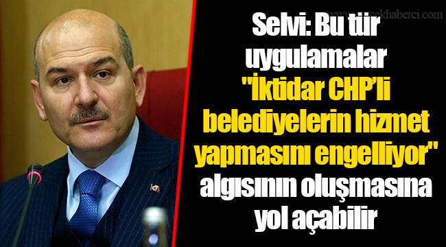 Selvi: Bu tür uygulamalar "İktidar CHP’li belediyelerin hizmet yapmasını engelliyor" algısının oluşmasına yol açabilir