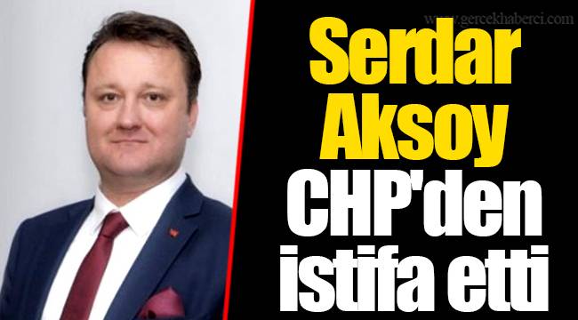 Serdar Aksoy CHP'den istifa etti
