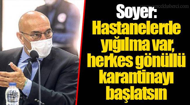 Soyer: Hastanelerde yığılma var, herkes gönüllü karantinayı başlatsın