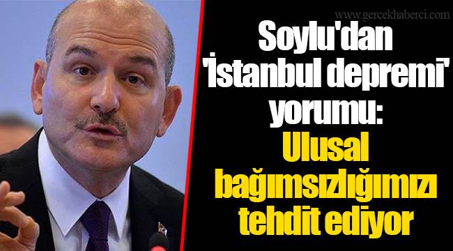 Soylu'dan 'İstanbul depremi' yorumu: Ulusal bağımsızlığımızı tehdit ediyor