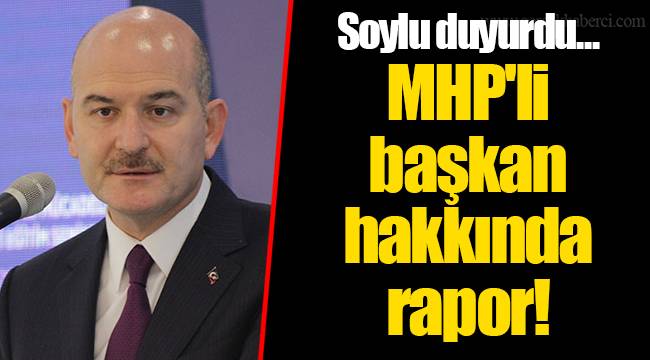 Soylu duyurdu... MHP'li başkan hakkında rapor!