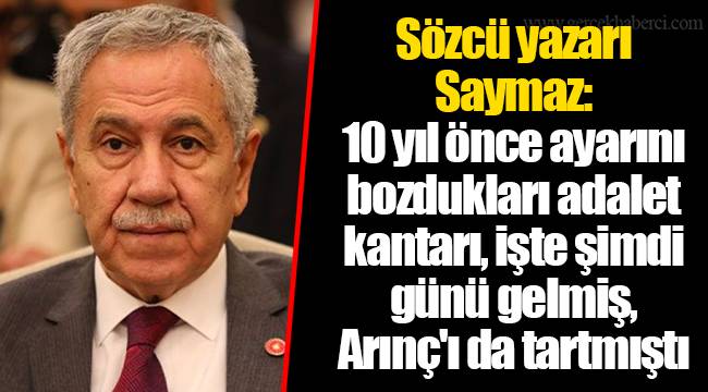 Sözcü yazarı Saymaz: 10 yıl önce ayarını bozdukları adalet kantarı, işte şimdi günü gelmiş, Arınç'ı da tartmıştı