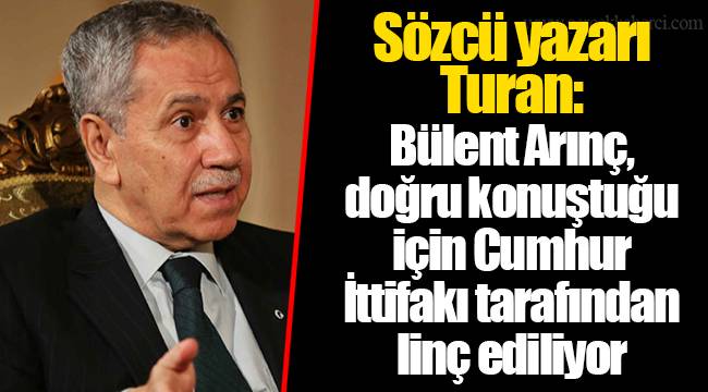 Sözcü yazarı Turan: Bülent Arınç, doğru konuştuğu için Cumhur İttifakı tarafından linç ediliyor