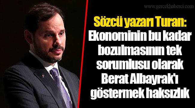 Sözcü yazarı Turan: Ekonominin bu kadar bozulmasının tek sorumlusu olarak Berat Albayrak'ı göstermek haksızlık