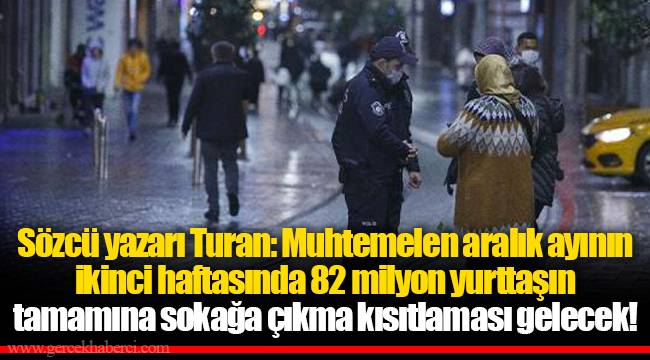 Sözcü yazarı Turan: Muhtemelen aralık ayının ikinci haftasında 82 milyon yurttaşın tamamına sokağa çıkma kısıtlaması gelecek!