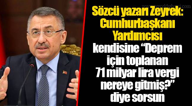 Sözcü yazarı Zeyrek: Cumhurbaşkanı Yardımcısı kendisine “Deprem için toplanan 71 milyar lira vergi nereye gitmiş?” diye sorsun