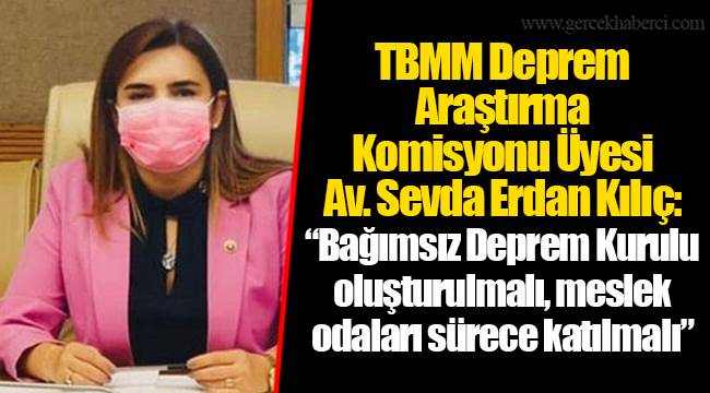 TBMM Deprem Araştırma Komisyonu Üyesi Av. Sevda Erdan Kılıç:  “Bağımsız Deprem Kurulu oluşturulmalı, meslek odaları sürece katılmalı”