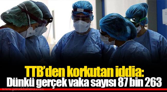 TTB’den korkutan iddia: Dünkü gerçek vaka sayısı 87 bin 263