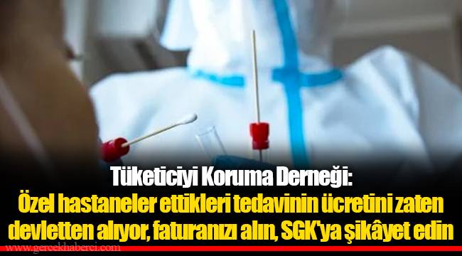 Tüketiciyi Koruma Derneği: Özel hastaneler ettikleri tedavinin ücretini zaten devletten alıyor, faturanızı alın, SGK'ya şikâyet edin
