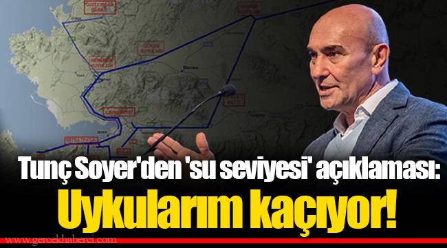 Tunç Soyer'den 'su seviyesi' açıklaması: Uykularım kaçıyor!