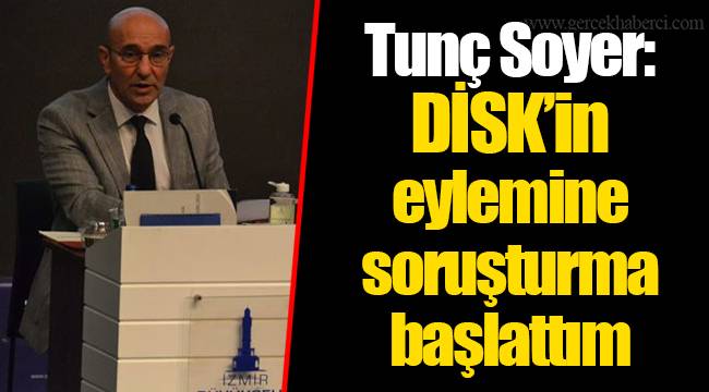 Tunç Soyer: DİSK’in eylemine soruşturma başlattım