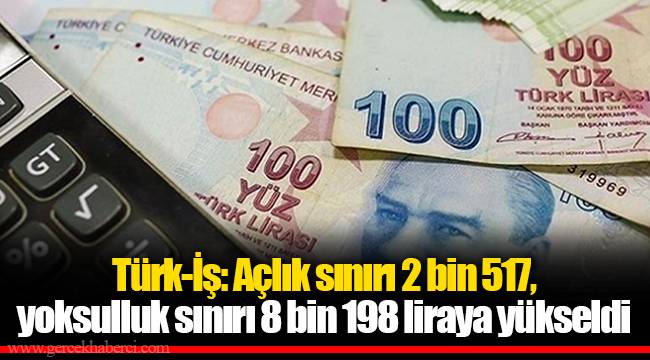 Türk-İş: Açlık sınırı 2 bin 517, yoksulluk sınırı 8 bin 198 liraya yükseldi