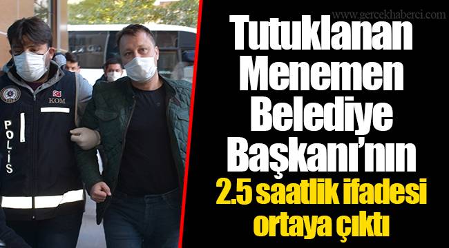 Tutuklanan Menemen Belediye Başkanı’nın 2.5 saatlik ifadesi ortaya çıktı
