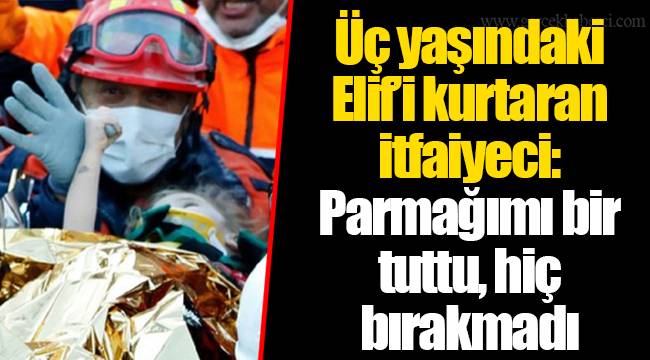 Üç yaşındaki Elif’i kurtaran itfaiyeci: Parmağımı bir tuttu, hiç bırakmadı