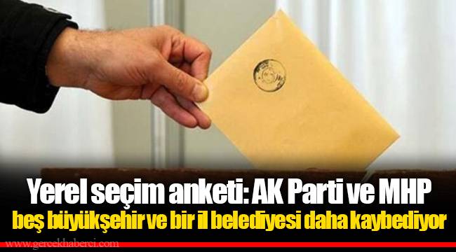 Yerel seçim anketi: AK Parti ve MHP beş büyükşehir ve bir il belediyesi daha kaybediyor