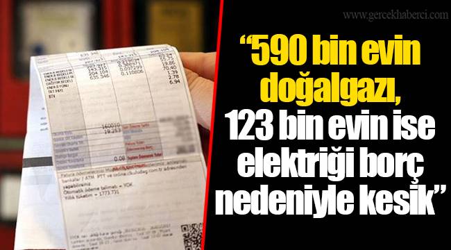 “590 bin evin doğalgazı, 123 bin evin ise elektriği borç nedeniyle kesik”