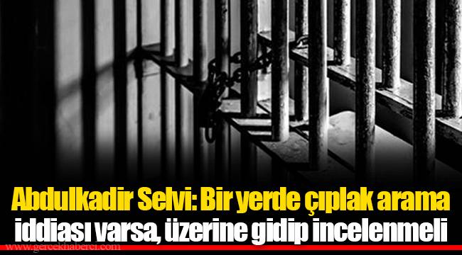 Abdulkadir Selvi: Bir yerde çıplak arama iddiası varsa, üzerine gidip incelenmeli
