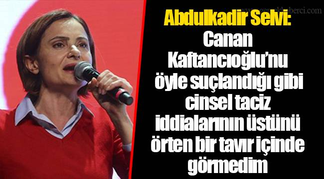 Abdulkadir Selvi: Canan Kaftancıoğlu’nu öyle suçlandığı gibi cinsel taciz iddialarının üstünü örten bir tavır içinde görmedim