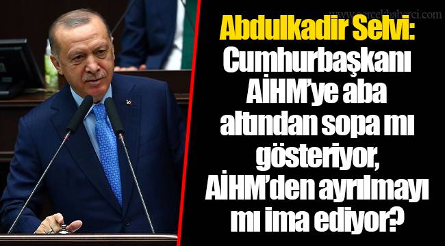 Abdulkadir Selvi: Cumhurbaşkanı AİHM’ye aba altından sopa mı gösteriyor, AİHM’den ayrılmayı mı ima ediyor?
