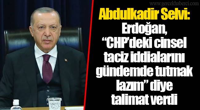 Abdulkadir Selvi: Erdoğan, “CHP’deki cinsel taciz iddialarını gündemde tutmak lazım” diye talimat verdi