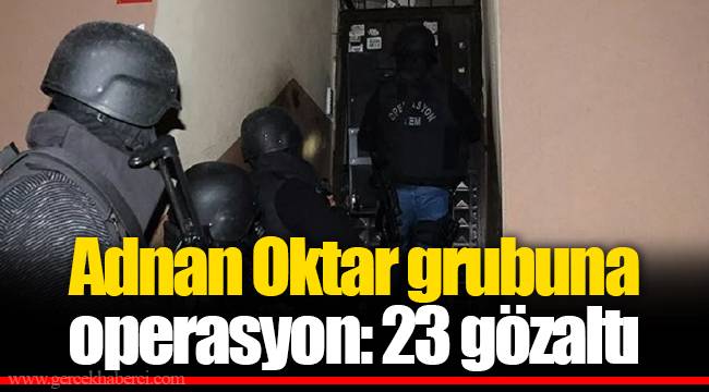 Adnan Oktar grubuna operasyon: 23 gözaltı