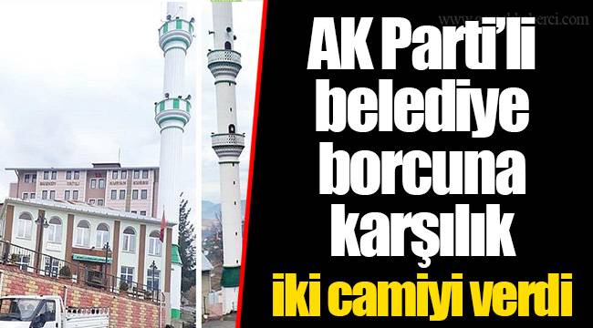 AK Parti’li belediye borcuna karşılık iki camiyi verdi