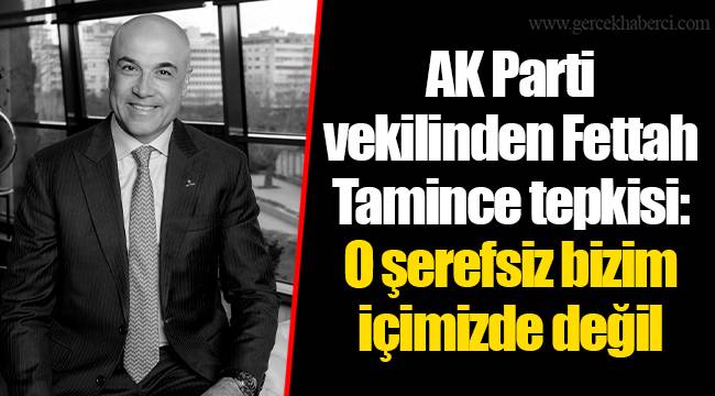 AK Parti vekilinden Fettah Tamince tepkisi: O şerefsiz bizim içimizde değil