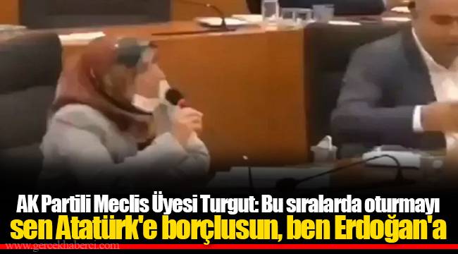 AK Partili Meclis Üyesi Turgut: Bu sıralarda oturmayı sen Atatürk'e borçlusun, ben Erdoğan'a