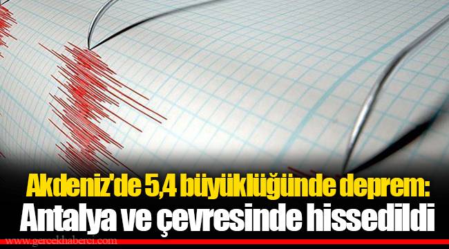 Akdeniz'de 5,4 büyüklüğünde deprem: Antalya ve çevresinde hissedildi