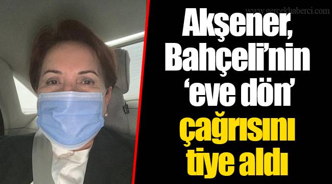 Akşener, Bahçeli’nin ‘eve dön’ çağrısını tiye aldı