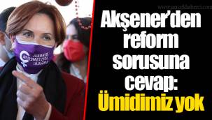Akşener’den reform sorusuna cevap: Ümidimiz yok