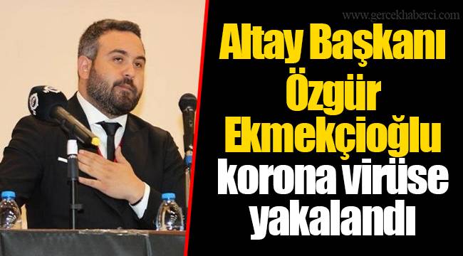 Altay Başkanı Özgür Ekmekçioğlu korona virüse yakalandı