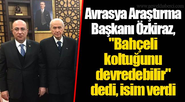 Avrasya Araştırma Başkanı Özkiraz, "Bahçeli koltuğunu devredebilir" dedi, isim verdi