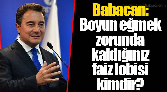 Babacan: Boyun eğmek zorunda kaldığınız faiz lobisi kimdir?