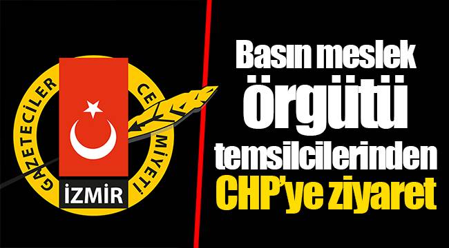 Basın meslek örgütü temsilcilerinden CHP'ye ziyaret