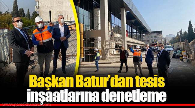 Başkan Batur’dan tesis inşaatlarına denetleme
