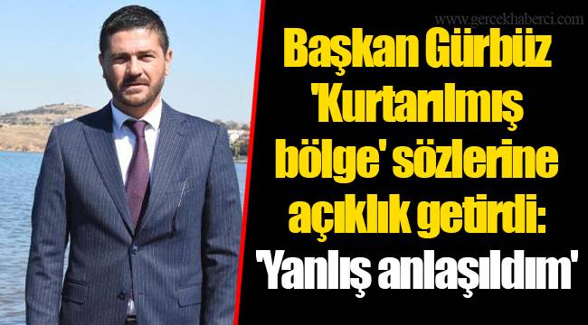 Başkan Gürbüz 'Kurtarılmış bölge' sözlerine açıklık getirdi: 'Yanlış anlaşıldım'