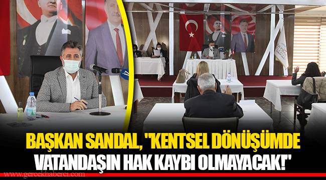 BAŞKAN SANDAL, "KENTSEL DÖNÜŞÜMDE VATANDAŞIN HAK KAYBI OLMAYACAK!"